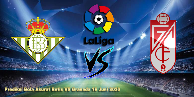 Prediksi Bola Akurat Betis VS Granada 16 Juni 2020